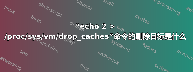 “echo 2 > /proc/sys/vm/drop_caches”命令的删除目标是什么