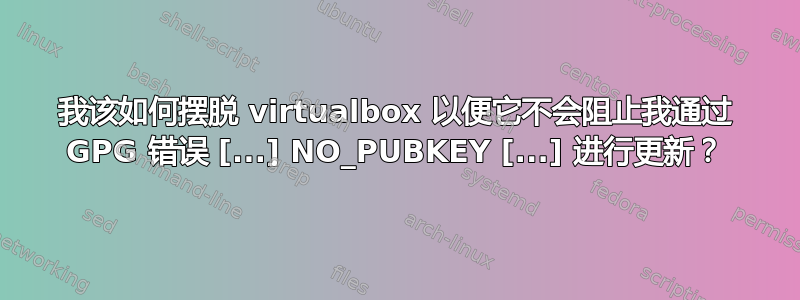 我该如何摆脱 virtualbox 以便它不会阻止我通过 GPG 错误 [...] NO_PUBKEY [...] 进行更新？