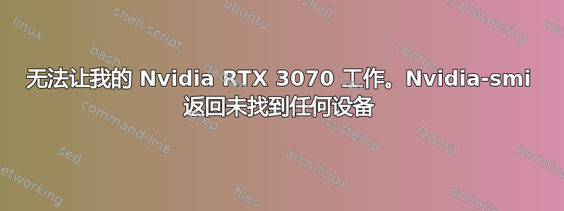 无法让我的 Nvidia RTX 3070 工作。Nvidia-smi 返回未找到任何设备