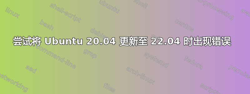 尝试将 Ubuntu 20.04 更新至 22.04 时出现错误 