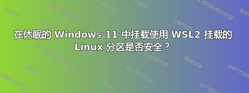 在休眠的 Windows 11 中挂载使用 WSL2 挂载的 Linux 分区是否安全？