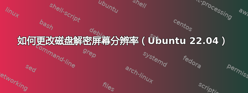 如何更改磁盘解密屏幕分辨率（Ubuntu 22.04）