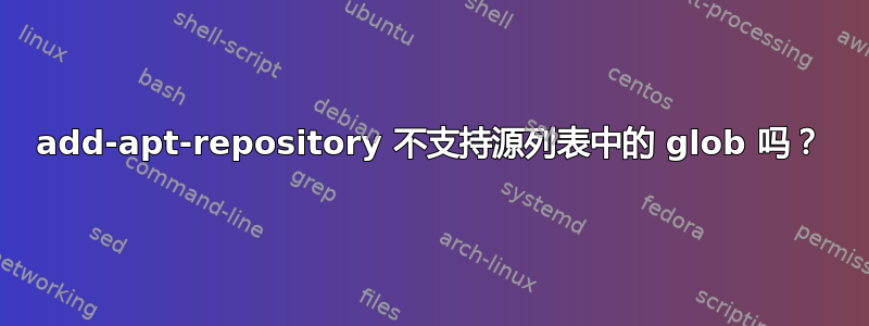 add-apt-repository 不支持源列表中的 glob 吗？