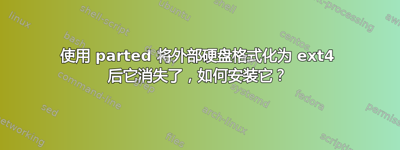 使用 parted 将外部硬盘格式化为 ext4 后它消失了，如何安装它？