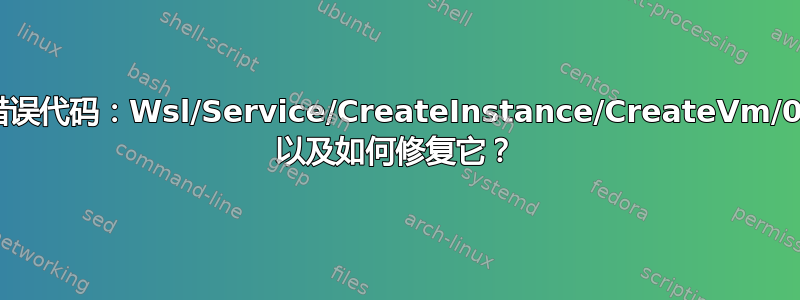 什么原因导致错误代码：Wsl/Service/CreateInstance/CreateVm/0x8007000d 以及如何修复它？