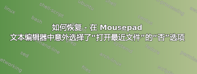 如何恢复 - 在 Mousepad 文本编辑器中意外选择了“打开最近文件”的“否”选项