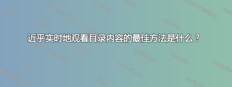 近乎实时地观看目录内容的最佳方法是什么？