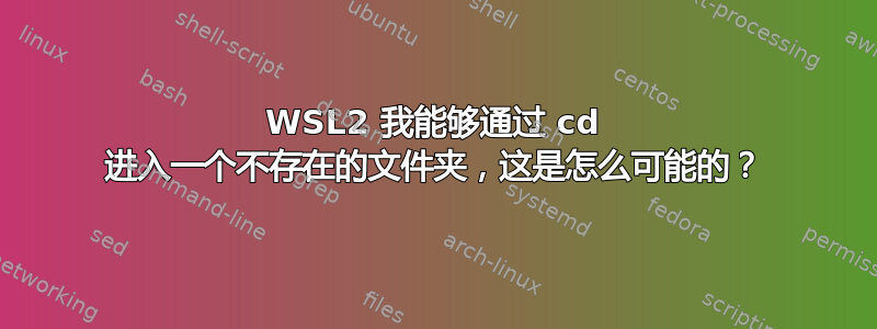 WSL2 我能够通过 cd 进入一个不存在的文件夹，这是怎么可能的？