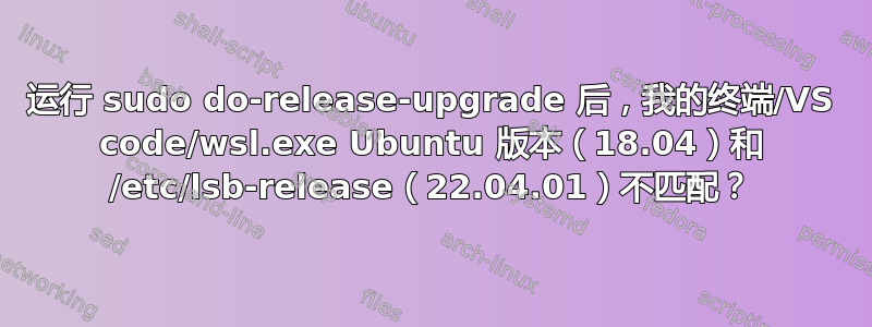 运行 sudo do-release-upgrade 后，我的终端/VS code/wsl.exe Ubuntu 版本（18.04）和 /etc/lsb-release（22.04.01）不匹配？