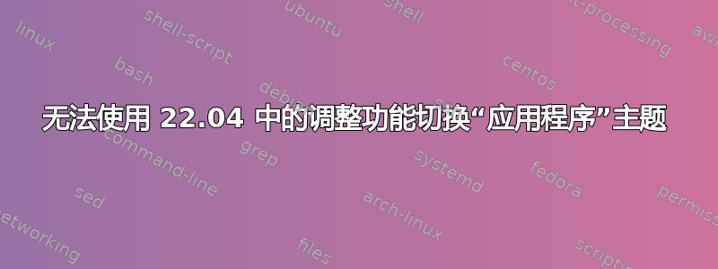 无法使用 22.04 中的调整功能切换“应用程序”主题