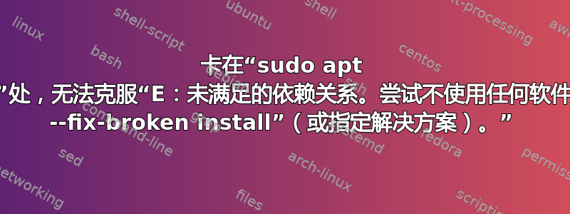 卡在“sudo apt upgrade”处，无法克服“E：未满足的依赖关系。尝试不使用任何软件包的“apt --fix-broken install”（或指定解决方案）。”