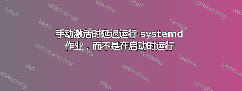 手动激活时延迟运行 systemd 作业，而不是在启动时运行