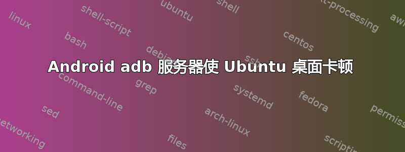 Android adb 服务器使 Ubuntu 桌面卡顿