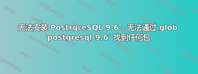 无法安装 PostrgreSQL 9.6 - 无法通过 glob 'postgresql-9.6' 找到任何包