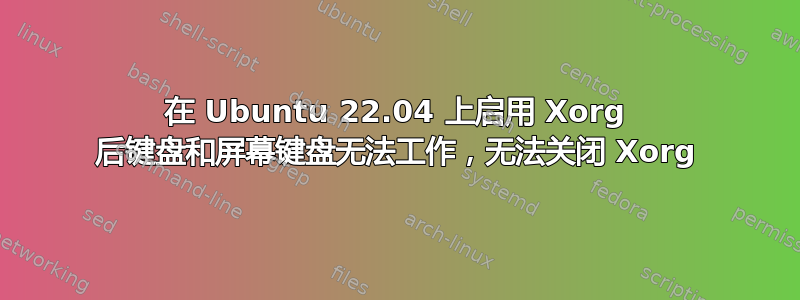 在 Ubuntu 22.04 上启用 Xorg 后键盘和屏幕键盘无法工作，无法关闭 Xorg