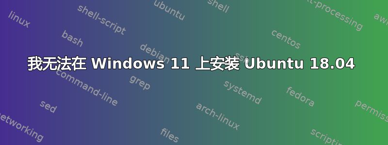 我无法在 Windows 11 上安装 Ubuntu 18.04