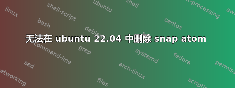 无法在 ubuntu 22.04 中删除 snap atom