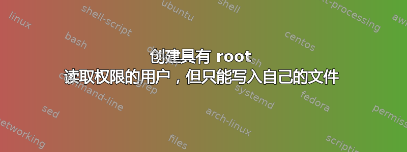 创建具有 root 读取权限的用户，但只能写入自己的文件