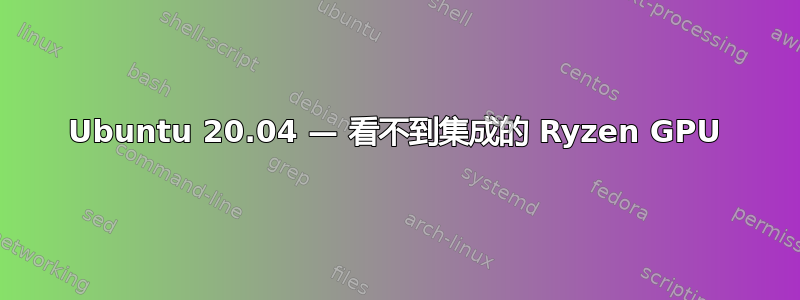 Ubuntu 20.04 — 看不到集成的 Ryzen GPU