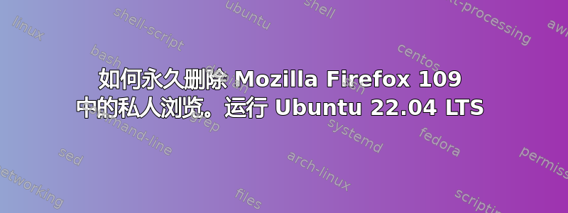 如何永久删除 Mozilla Firefox 109 中的私人浏览。运行 Ubuntu 22.04 LTS