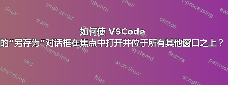 如何使 VSCode 的“另存为”对话框在焦点中打开并位于所有其他窗口之上？