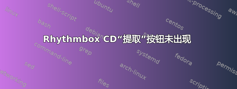 Rhythmbox CD“提取”按钮未出现