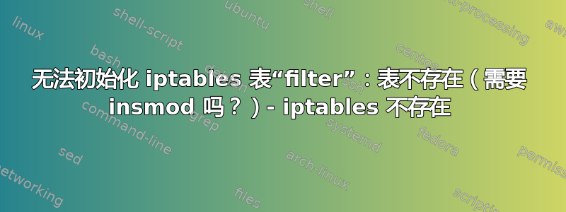 无法初始化 iptables 表“filter”：表不存在（需要 insmod 吗？）- iptables 不存在