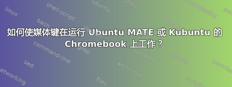 如何使媒体键在运行 Ubuntu MATE 或 Kubuntu 的 Chromebook 上工作？