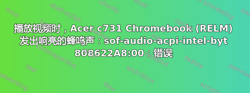 播放视频时，Acer c731 Chromebook (RELM) 发出响亮的蜂鸣声：sof-audio-acpi-intel-byt 808622A8:00：错误