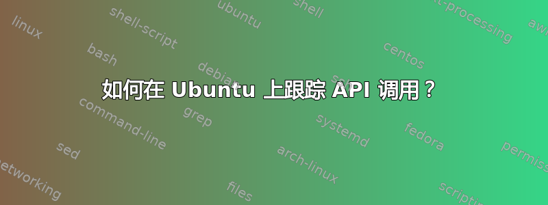 如何在 Ubuntu 上跟踪 API 调用？