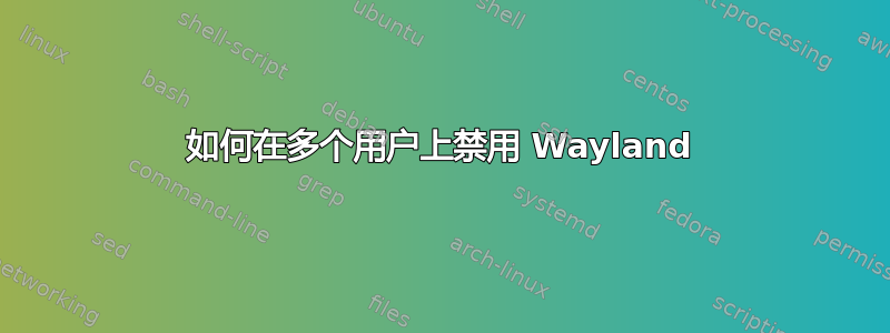 如何在多个用户上禁用 Wayland