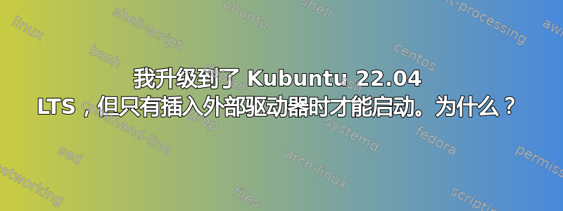 我升级到了 Kubuntu 22.04 LTS，但只有插入外部驱动器时才能启动。为什么？