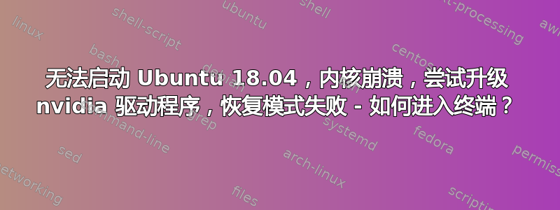 无法启动 Ubuntu 18.04，内核崩溃，尝试升级 nvidia 驱动程序，恢复模式失败 - 如何进入终端？