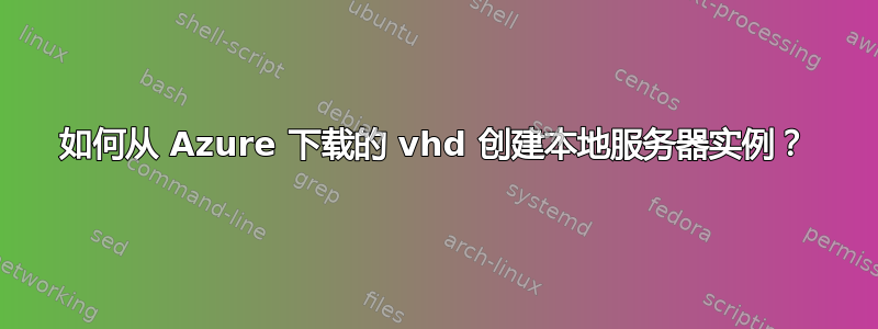 如何从 Azure 下载的 vhd 创建本地服务器实例？