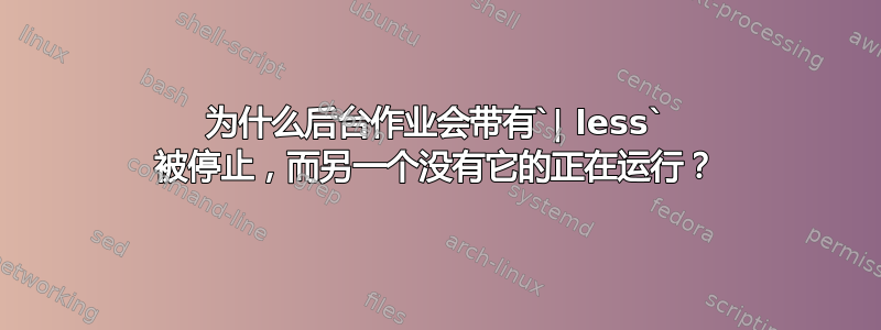 为什么后台作业会带有`| less` 被停止，而另一个没有它的正在运行？