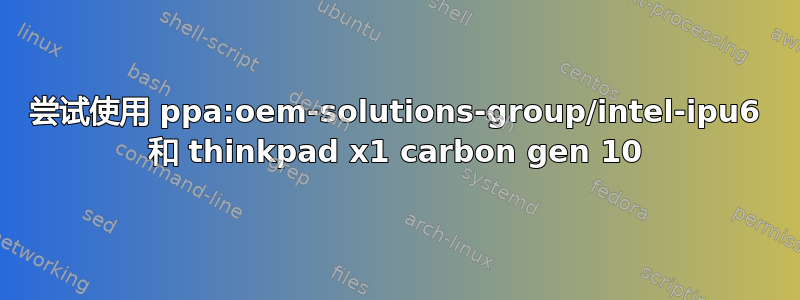 尝试使用 ppa:oem-solutions-group/intel-ipu6 和 thinkpad x1 carbon gen 10