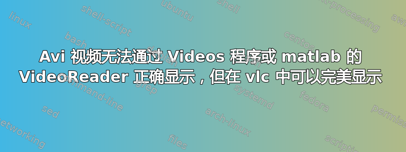 Avi 视频无法通过 Videos 程序或 ma​​tlab 的 VideoReader 正确显示，但在 vlc 中可以完美显示