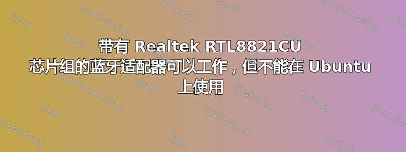 带有 Realtek RTL8821CU 芯片组的蓝牙适配器可以工作，但不能在 Ubuntu 上使用