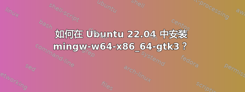 如何在 Ubuntu 22.04 中安装 mingw-w64-x86_64-gtk3？