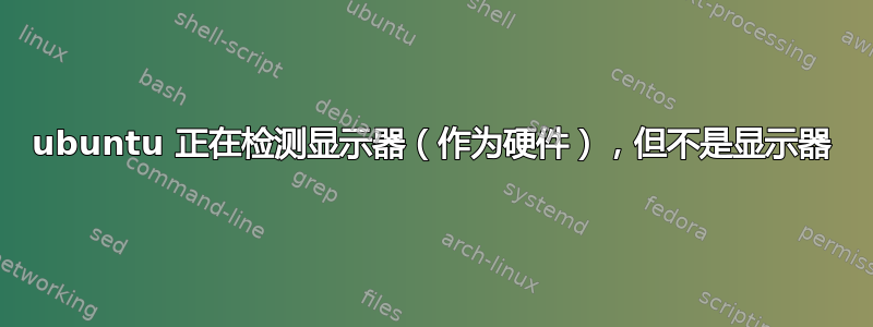 ubuntu 正在检测显示器（作为硬件），但不是显示器