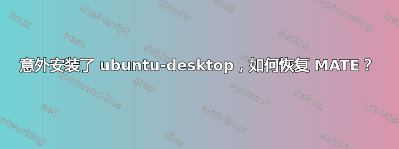 意外安装了 ubuntu-desktop，如何恢复 MATE？