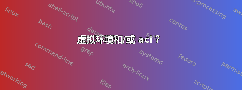 虚拟环境和/或 acl？