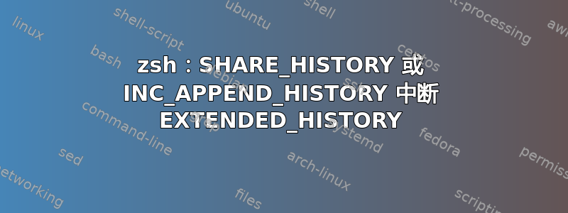 zsh：SHARE_HISTORY 或 INC_APPEND_HISTORY 中断 EXTENDED_HISTORY