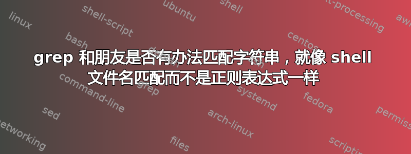 grep 和朋友是否有办法匹配字符串，就像 shell 文件名匹配而不是正则表达式一样