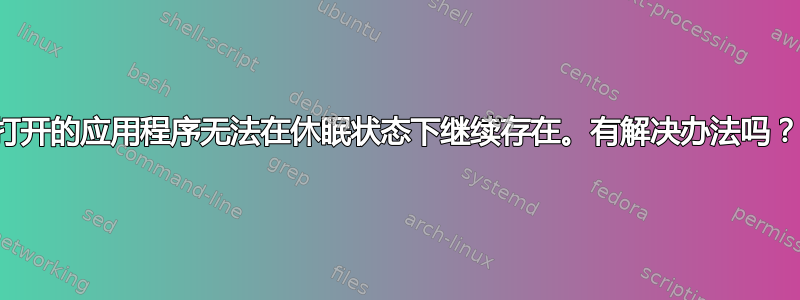 打开的应用程序无法在休眠状态下继续存在。有解决办法吗？