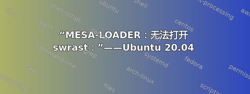 “MESA-LOADER：无法打开 swrast：”——Ubuntu 20.04