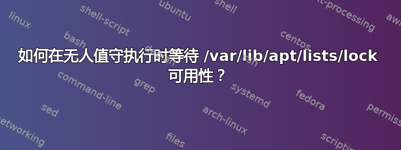 如何在无人值守执行时等待 /var/lib/apt/lists/lock 可用性？