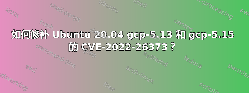 如何修补 Ubuntu 20.04 gcp-5.13 和 gcp-5.15 的 CVE-2022-26373？