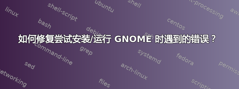 如何修复尝试安装/运行 GNOME 时遇到的错误？