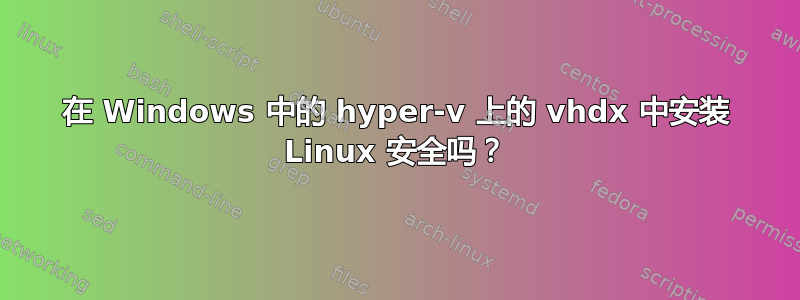 在 Windows 中的 hyper-v 上的 vhdx 中安装 Linux 安全吗？